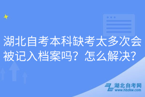 湖北自考本科缺考太多次會(huì)被記入檔案嗎？怎么解決？
