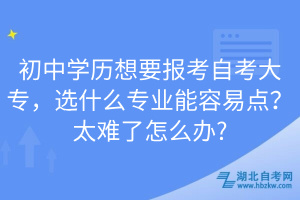 初中學(xué)歷想要報(bào)考自考大專，選什么專業(yè)能容易點(diǎn)？太難了怎么辦?
