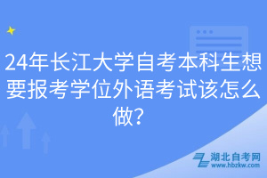 24年長(zhǎng)江大學(xué)自考本科生想要報(bào)考學(xué)位外語(yǔ)考試該怎么做？
