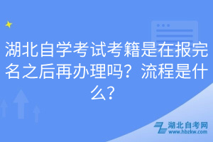 湖北自學(xué)考試考籍是在報(bào)完名之后再辦理嗎？流程是什么？