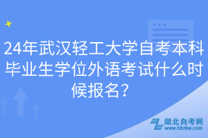 24年武漢輕工大學自考本科畢業(yè)生學位外語考試什么時候報名？