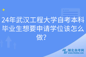 24年武漢工程大學(xué)自考本科畢業(yè)生想要申請學(xué)位該怎么做？
