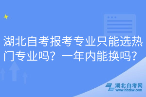 湖北自考報考專業(yè)只能選熱門專業(yè)嗎？一年內(nèi)能換嗎？