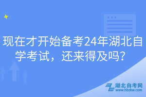 現(xiàn)在才開始備考24年湖北自學(xué)考試，還來得及嗎？