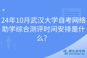 24年10月武漢大學(xué)自考網(wǎng)絡(luò)助學(xué)綜合測(cè)評(píng)時(shí)間安排是什么？