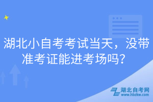湖北小自考考試當(dāng)天，沒帶準(zhǔn)考證能進(jìn)考場嗎？