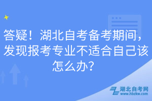 答疑！湖北自考備考期間，發(fā)現(xiàn)報(bào)考專業(yè)不適合自己該怎么辦？