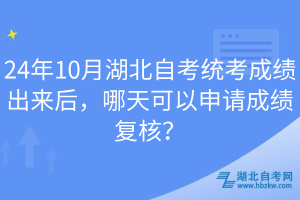 24年10月湖北自考統(tǒng)考成績(jī)出來(lái)后，哪天可以申請(qǐng)成績(jī)復(fù)核？