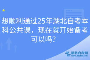 想順利通過(guò)25年湖北自考本科公共課，現(xiàn)在就開(kāi)始備考可以嗎？