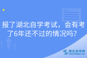 報(bào)了湖北自學(xué)考試，會(huì)有考了6年還不過的情況嗎？