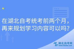 在湖北自考統(tǒng)考前兩個月，再來規(guī)劃學習內(nèi)容可以嗎？