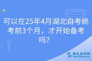 可以在25年4月湖北自考統(tǒng)考前3個(gè)月，才開始備考嗎？
