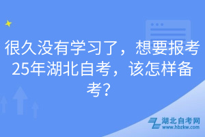 很久沒有學(xué)習(xí)了，想要報考25年湖北自考，該怎樣備考？