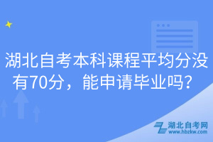 湖北自考本科課程平均分沒(méi)有70分，能申請(qǐng)畢業(yè)嗎？