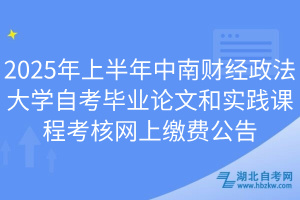 2025年上半年中南財經(jīng)政法大學自考畢業(yè)論文和實踐課程考核網(wǎng)上繳費公告