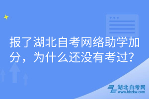 報(bào)了湖北自考網(wǎng)絡(luò)助學(xué)加分，為什么還沒(méi)有考過(guò)？