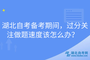 湖北自考備考期間，過(guò)分關(guān)注做題速度該怎么辦？