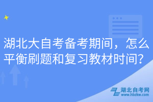 湖北大自考備考期間，怎么平衡刷題和復(fù)習(xí)教材時(shí)間？