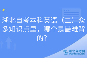 湖北自考本科英語(yǔ)（二）眾多知識(shí)點(diǎn)里，哪個(gè)是最難背的？