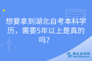 想要拿到湖北自考本科學(xué)歷，需要5年以上是真的嗎？