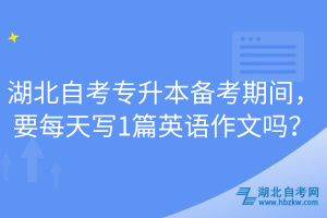 湖北自考專升本備考期間，要每天寫1篇英語作文嗎？