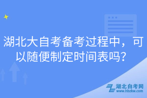 湖北大自考備考過(guò)程中，可以隨便制定時(shí)間表嗎？