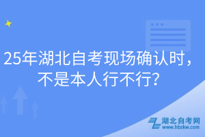 25年湖北自考現(xiàn)場確認(rèn)時，不是本人行不行？