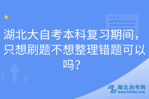 湖北大自考本科復(fù)習(xí)期間，只想刷題不想整理錯(cuò)題可以嗎？