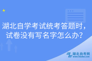 湖北自學(xué)考試統(tǒng)考答題時(shí)，試卷沒有寫名字怎么辦？