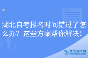 湖北自考報名時間錯過了怎么辦？這些方案幫你解決！