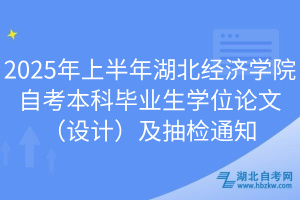 2025年上半年湖北經(jīng)濟學(xué)院自考本科畢業(yè)生學(xué)位論文（設(shè)計）及抽檢通知