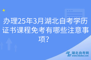 辦理25年3月湖北自考學(xué)歷證書課程免考有哪些注意事項？