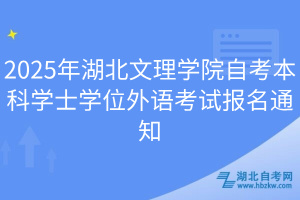 2025年湖北文理學(xué)院自考本科學(xué)士學(xué)位外語考試報名通知