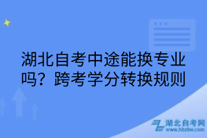 湖北自考中途能換專業(yè)嗎？跨考學(xué)分轉(zhuǎn)換規(guī)則