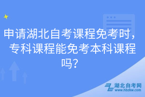 申請湖北自考課程免考時，專科課程能免考本科課程嗎？