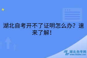 湖北自考開不了證明怎么辦？速來了解！