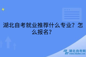 湖北自考就業(yè)推薦什么專(zhuān)業(yè)？怎么報(bào)名？