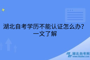 湖北自考學(xué)歷不能認(rèn)證怎么辦？一文了解