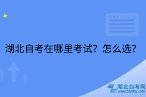 湖北自考在哪里考試？怎么選？