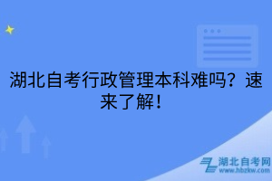 湖北自考行政管理本科難嗎？速來了解！
