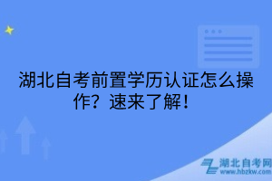 湖北自考前置學(xué)歷認(rèn)證怎么操作？速來了解！