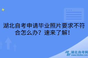 湖北自考申請(qǐng)畢業(yè)照片要求不符合怎么辦？速來(lái)了解！
