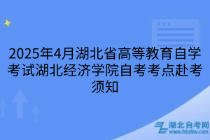 2025年4月湖北省高等教育自學考試湖北經(jīng)濟學院自考考點赴考須知