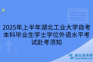 2025年上半年湖北工業(yè)大學(xué)自考本科畢業(yè)生學(xué)士學(xué)位外語水平考試赴考須知