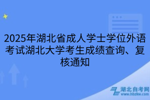 2025年湖北省成人學(xué)士學(xué)位外語考試湖北大學(xué)考生成績查詢、復(fù)核通知