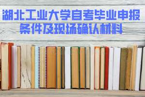 2020年上半年湖北工業(yè)大學(xué)自考畢業(yè)申報(bào)條件及現(xiàn)場(chǎng)確認(rèn)材料
