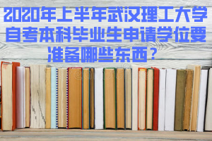2020年上半年武漢理工大學(xué)自考本科畢業(yè)生申請(qǐng)學(xué)位要準(zhǔn)備哪些東西？