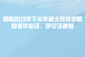 領(lǐng)取2019年下半年湖北警官學(xué)院自考畢業(yè)證、學(xué)位證通知