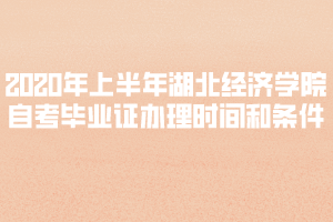 2020年上半年湖北經(jīng)濟學(xué)院自考畢業(yè)證辦理時間和條件
