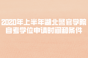 2020年上半年湖北警官學(xué)院自考學(xué)位申請時(shí)間和條件？